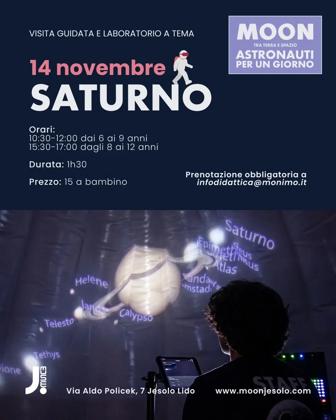 Locandina MOON — Astronauti per un Giorno, visita guidata e laboratorio a tema. Sabato 14 novembre: Saturno. Orari: 10:30–12:00 dai 6 ai 9 anni, 15:30–17:00 dagli 8 ai 12 anni. Durata 1h30. Prezzo 15 euro a bambino. Prenotazione obbligatoria a infodidattica@monimo.it. JMuseo, Via Aldo Policek 7, Jesolo Lido.