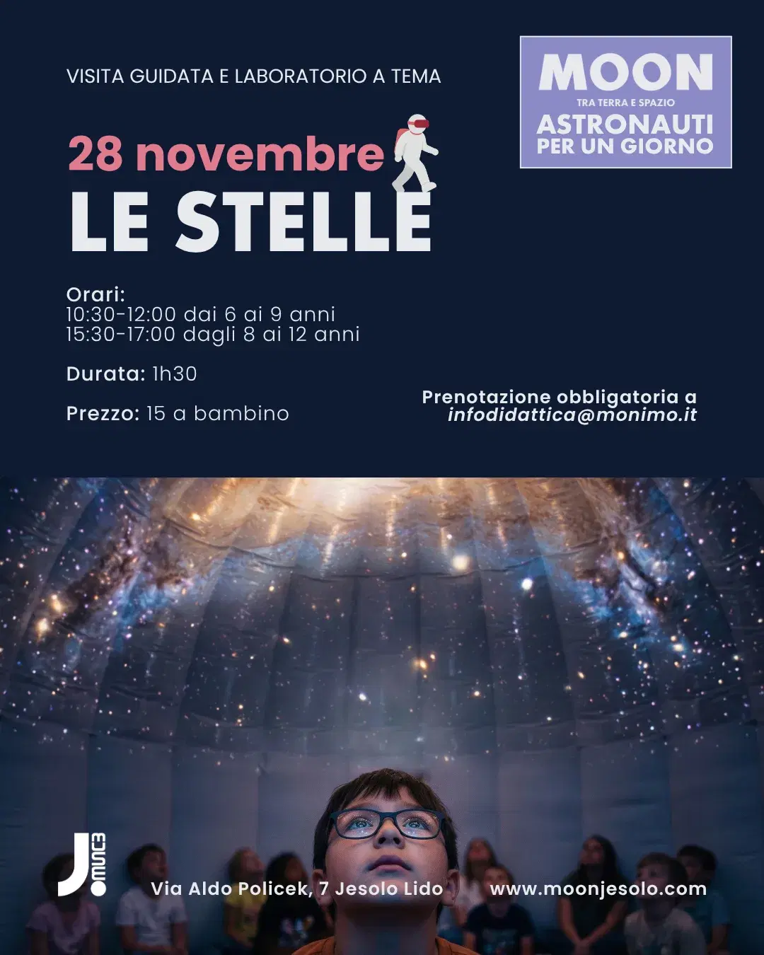 Locandina MOON — Astronauti per un Giorno, visita guidata e laboratorio a tema. Sabato 28 novembre: Le Stelle. Orari: 10:30–12:00 dai 6 ai 9 anni, 15:30–17:00 dagli 8 ai 12 anni. Durata 1h30. Prezzo 15 euro a bambino. Prenotazione obbligatoria a infodidattica@monimo.it. JMuseo, Via Aldo Policek 7, Jesolo Lido.